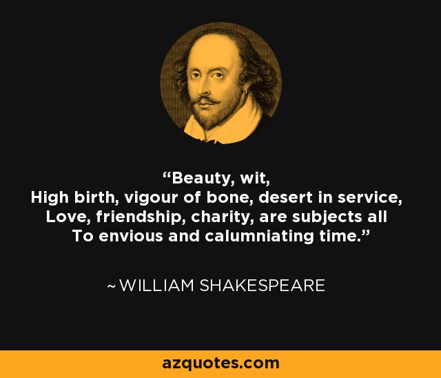 Beauty, wit, High birth, vigour of bone, desert in service, Love, friendship, charity, are subjects all To envious and calumniating time. - William Shakespeare