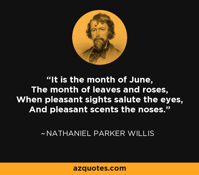 Es el mes de junio, el mes de las hojas y las rosas, cuando las vistas agradables saludan a los ojos y los olores placenteros a las narices. - Nathaniel Parker Willis