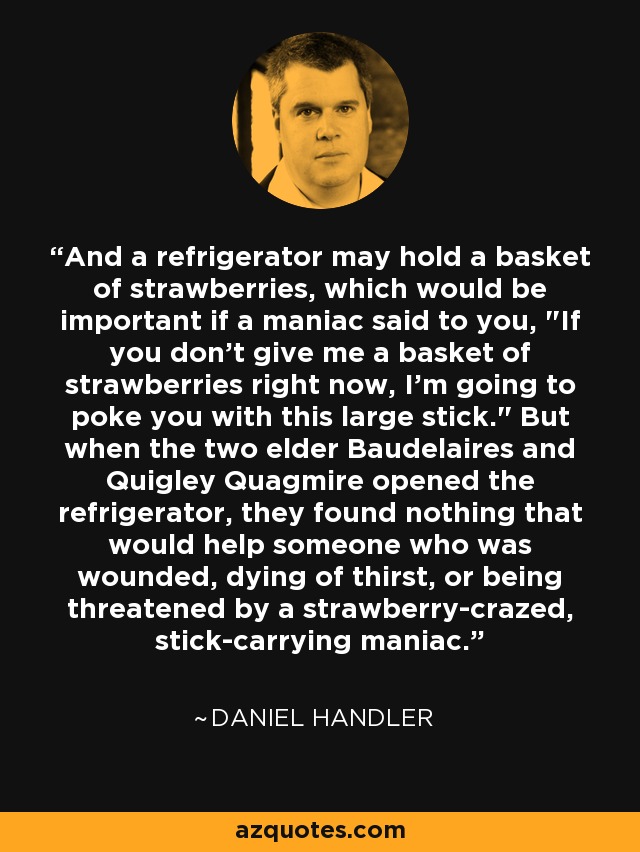 And a refrigerator may hold a basket of strawberries, which would be important if a maniac said to you, 