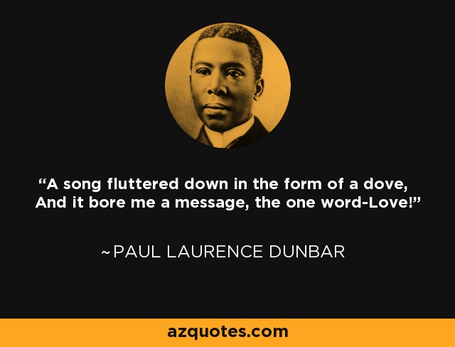 A song fluttered down in the form of a dove, And it bore me a message, the one word-Love! - Paul Laurence Dunbar