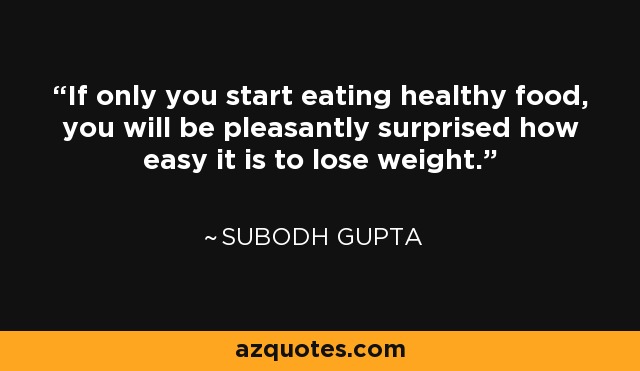 If only you start eating healthy food, you will be pleasantly surprised how easy it is to lose weight. - Subodh Gupta