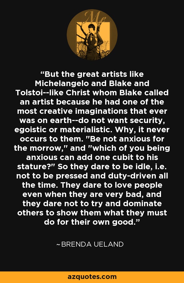 Pero los grandes artistas como Miguel Ángel y Blake y Tolstoi--como Cristo a quien Blake llamó artista porque tenía una de las imaginaciones más creativas que jamás hubo en la tierra--no quieren seguridad, egoísta o materialista. Nunca se les ocurre. 