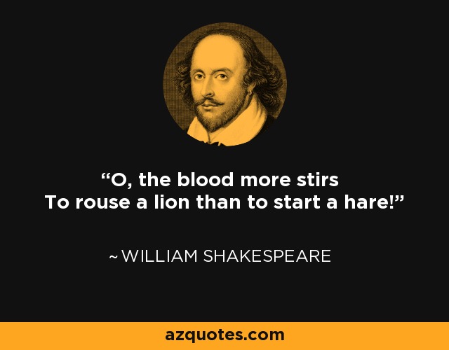 O, the blood more stirs To rouse a lion than to start a hare! - William Shakespeare