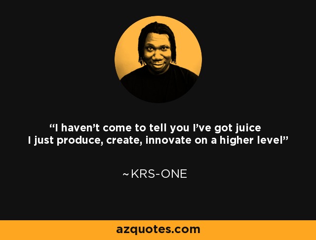 I haven't come to tell you I've got juice I just produce, create, innovate on a higher level - KRS-One