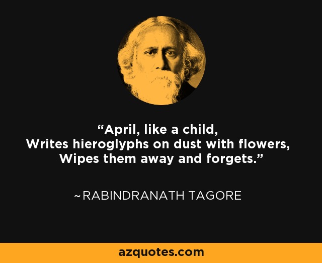 April, like a child, Writes hieroglyphs on dust with flowers, Wipes them away and forgets. - Rabindranath Tagore