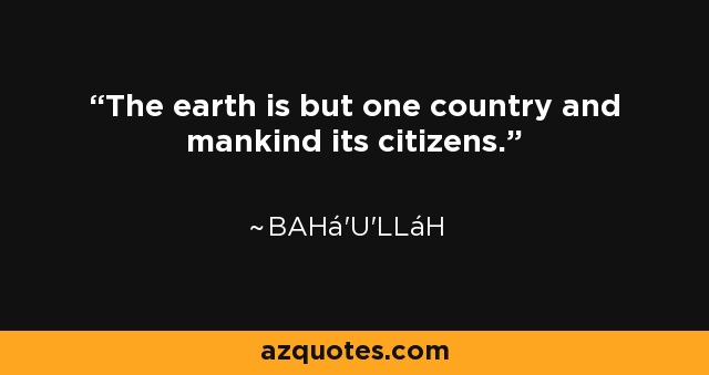 The earth is but one country and mankind its citizens. - Bahá'u'lláh