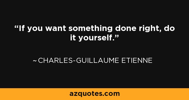 If you want something done right, do it yourself. - Charles-Guillaume Etienne