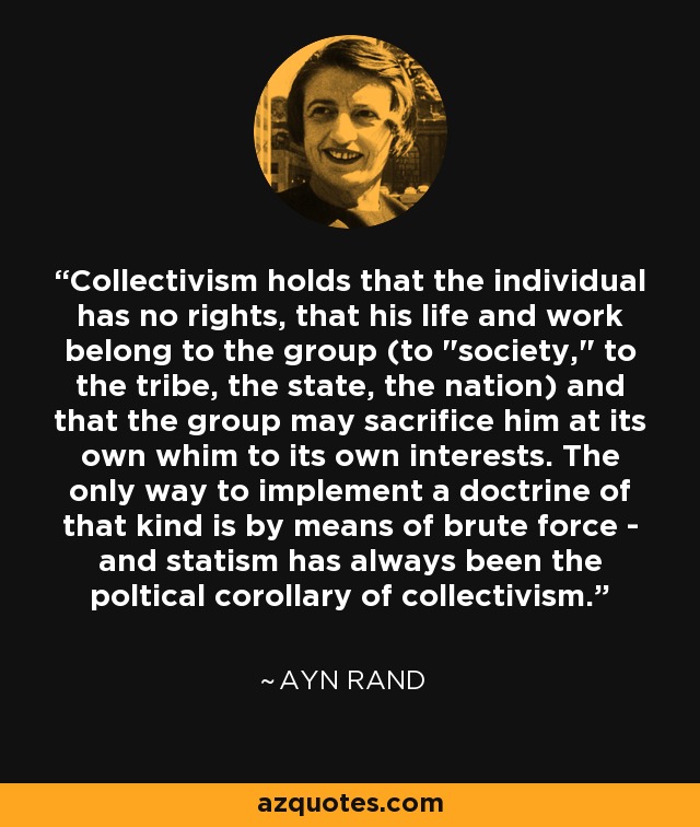 Collectivism holds that the individual has no rights, that his life and work belong to the group (to 