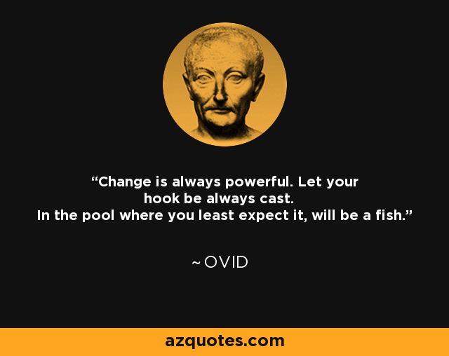 Change is always powerful. Let your hook be always cast. In the pool where you least expect it, will be a fish. - Ovid