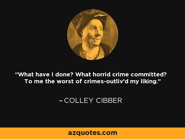 What have I done? What horrid crime committed? To me the worst of crimes-outliv'd my liking. - Colley Cibber