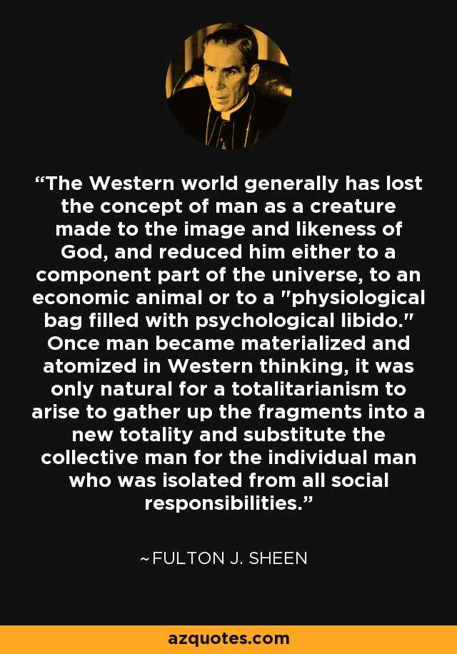 The Western world generally has lost the concept of man as a creature made to the image and likeness of God, and reduced him either to a component part of the universe, to an economic animal or to a 