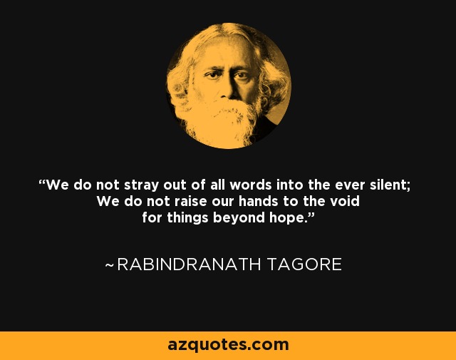 We do not stray out of all words into the ever silent; We do not raise our hands to the void for things beyond hope. - Rabindranath Tagore