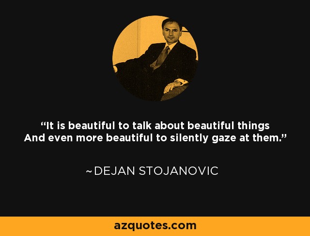 It is beautiful to talk about beautiful things And even more beautiful to silently gaze at them. - Dejan Stojanovic