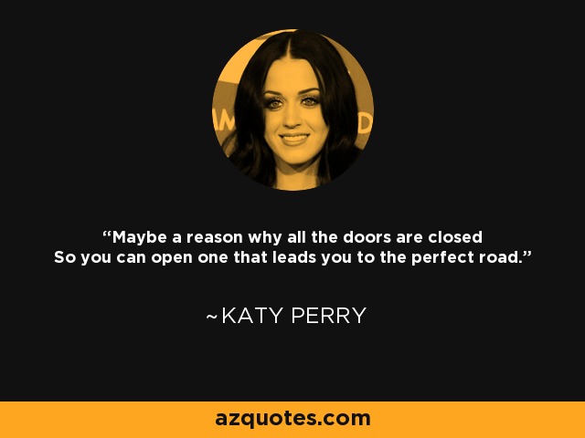 Maybe a reason why all the doors are closed So you can open one that leads you to the perfect road. - Katy Perry