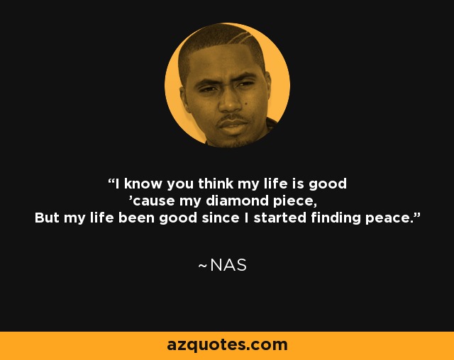 I know you think my life is good 'cause my diamond piece, But my life been good since I started finding peace. - Nas