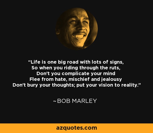 La vida es una gran carretera con muchas señales, Así que cuando vayas por las roderas, No compliques tu mente Huye del odio, la picardía y los celos No entierres tus pensamientos; pon tu visión en la realidad. - Bob Marley