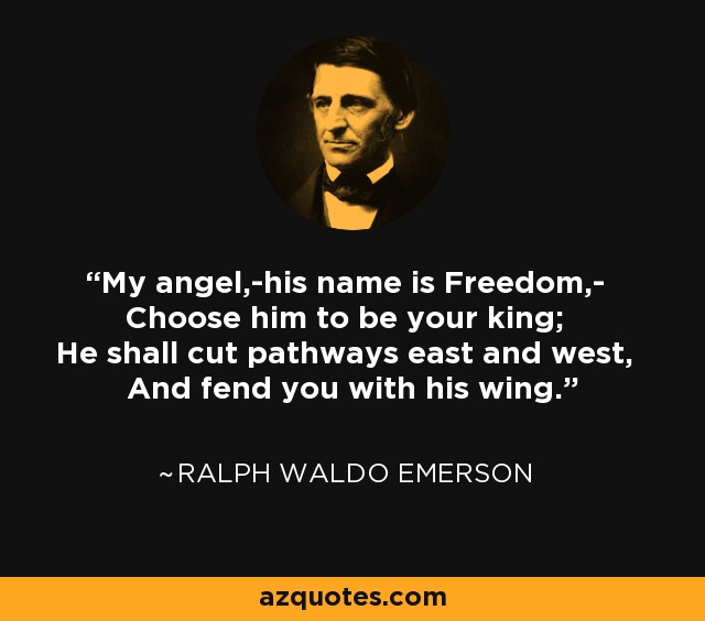 My angel,-his name is Freedom,- Choose him to be your king; He shall cut pathways east and west, And fend you with his wing. - Ralph Waldo Emerson