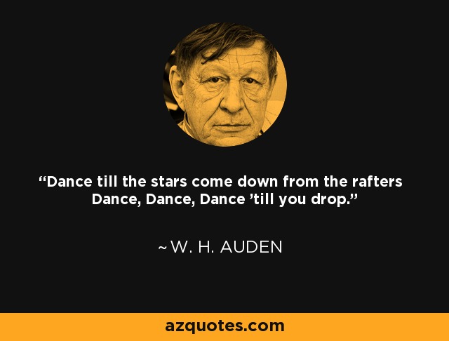 Dance till the stars come down from the rafters Dance, Dance, Dance 'till you drop. - W. H. Auden