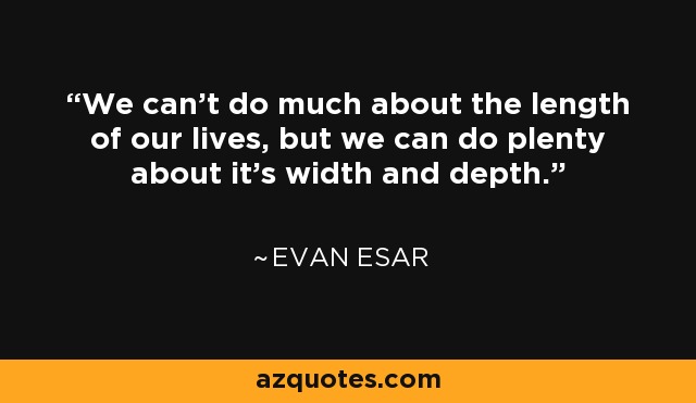 We can't do much about the length of our lives, but we can do plenty about it's width and depth. - Evan Esar
