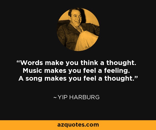 Words make you think a thought. Music makes you feel a feeling. A song makes you feel a thought. - Yip Harburg