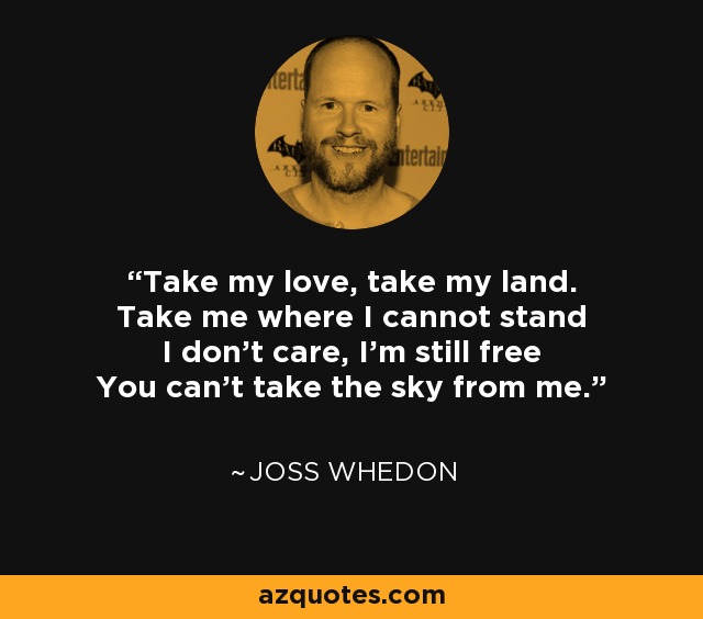 Take my love, take my land. Take me where I cannot stand I don't care, I'm still free You can't take the sky from me. - Joss Whedon