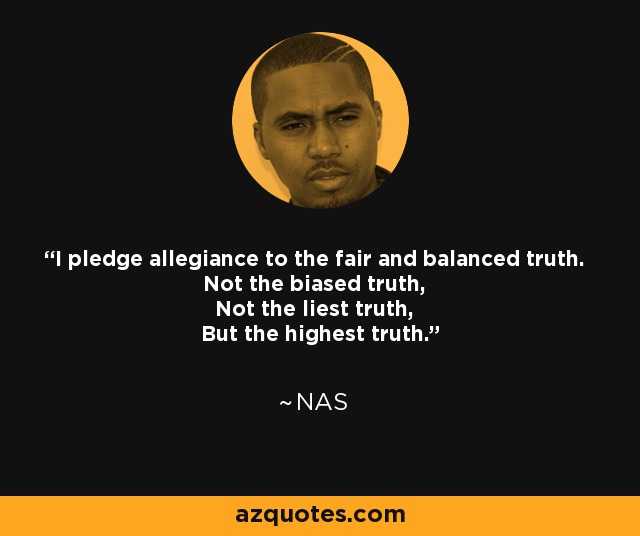 I pledge allegiance to the fair and balanced truth. Not the biased truth, Not the liest truth, But the highest truth. - Nas